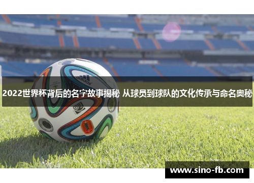 2022世界杯背后的名字故事揭秘 从球员到球队的文化传承与命名奥秘