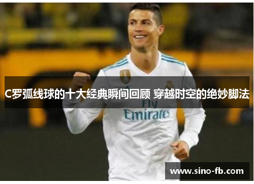 C罗弧线球的十大经典瞬间回顾 穿越时空的绝妙脚法