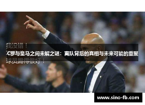 C罗与皇马之间未解之谜：离队背后的真相与未来可能的重聚