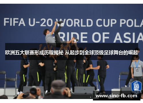 欧洲五大联赛形成历程揭秘 从起步到全球顶级足球舞台的崛起