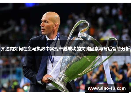 齐达内如何在皇马执教中实现卓越成功的关键因素与背后智慧分析