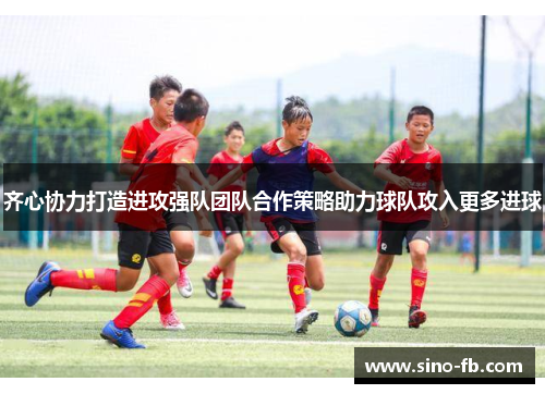 齐心协力打造进攻强队团队合作策略助力球队攻入更多进球