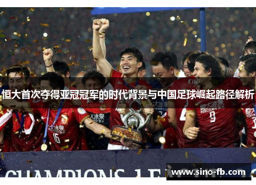 恒大首次夺得亚冠冠军的时代背景与中国足球崛起路径解析