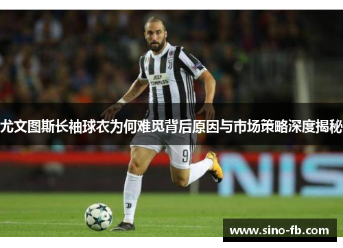 尤文图斯长袖球衣为何难觅背后原因与市场策略深度揭秘