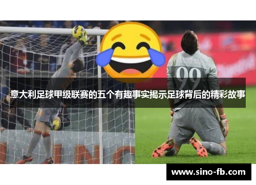 意大利足球甲级联赛的五个有趣事实揭示足球背后的精彩故事 意大利足球甲级联赛的五个有趣事实揭示足球背后的精彩故事
