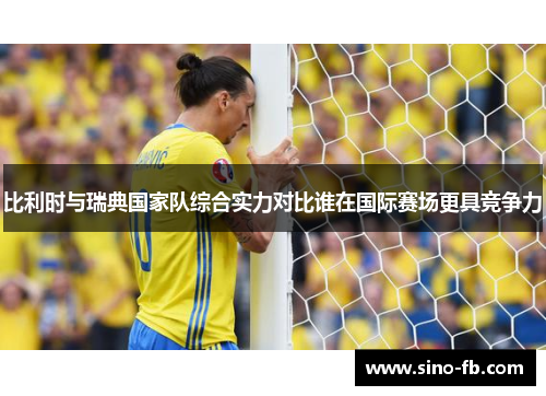 比利时与瑞典国家队综合实力对比谁在国际赛场更具竞争力