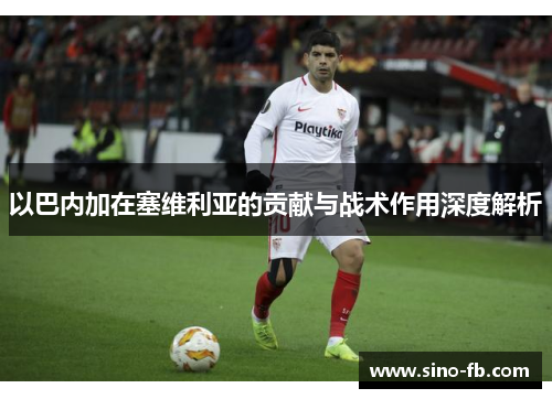 以巴内加在塞维利亚的贡献与战术作用深度解析 以巴内加在塞维利亚的贡献与战术作用深度解析