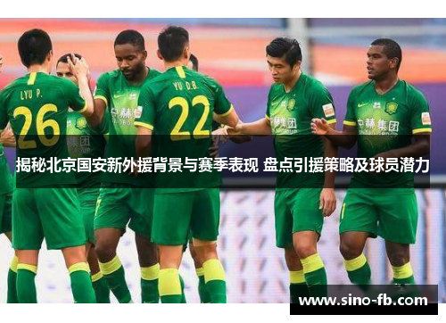 揭秘北京国安新外援背景与赛季表现 盘点引援策略及球员潜力