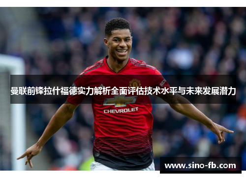 曼联前锋拉什福德实力解析全面评估技术水平与未来发展潜力