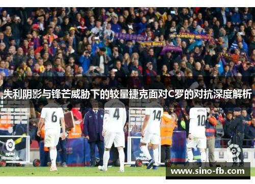 失利阴影与锋芒威胁下的较量捷克面对C罗的对抗深度解析