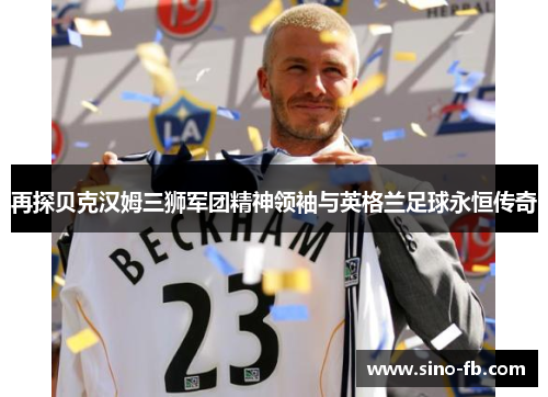再探贝克汉姆三狮军团精神领袖与英格兰足球永恒传奇 再探贝克汉姆三狮军团精神领袖与英格兰足球永恒传奇