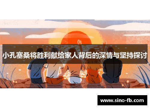 小孔塞桑将胜利献给家人背后的深情与坚持探讨 小孔塞桑将胜利献给家人背后的深情与坚持探讨