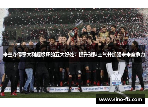 米兰夺得意大利超级杯的五大好处：提升球队士气并加强未来竞争力