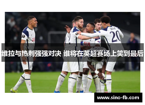 维拉与热刺强强对决 谁将在英超赛场上笑到最后 维拉与热刺强强对决 谁将在英超赛场上笑到最后