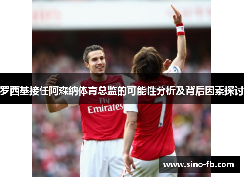 罗西基接任阿森纳体育总监的可能性分析及背后因素探讨 罗西基接任阿森纳体育总监的可能性分析及背后因素探讨