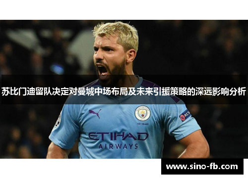 苏比门迪留队决定对曼城中场布局及未来引援策略的深远影响分析