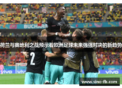 荷兰与奥地利之战预示着欧洲足球未来强强对决的新趋势 荷兰与奥地利之战预示着欧洲足球未来强强对决的新趋势