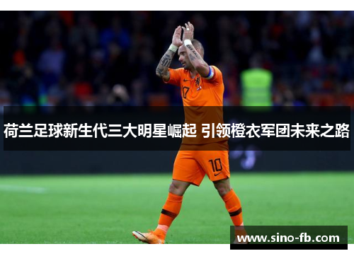 荷兰足球新生代三大明星崛起 引领橙衣军团未来之路