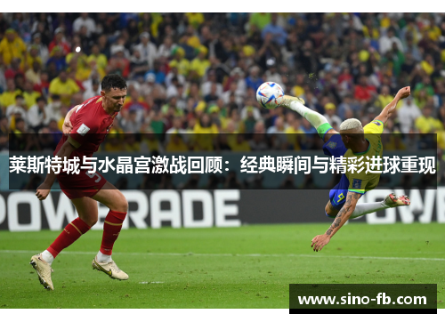 莱斯特城与水晶宫激战回顾:经典瞬间与精彩进球重现 莱斯特城与水晶宫激战回顾:经典瞬间与精彩进球重现