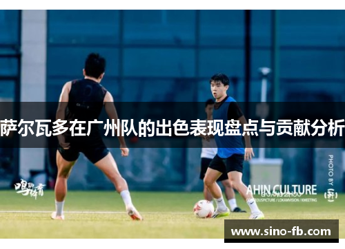 萨尔瓦多在广州队的出色表现盘点与贡献分析