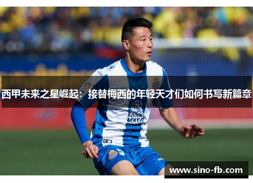 西甲未来之星崛起：接替梅西的年轻天才们如何书写新篇章