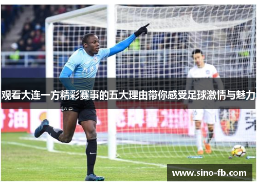 观看大连一方精彩赛事的五大理由带你感受足球激情与魅力