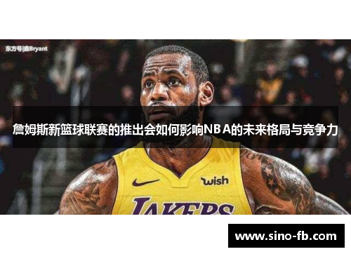 詹姆斯新篮球联赛的推出会如何影响NBA的未来格局与竞争力