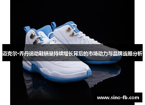 迈克尔·乔丹运动鞋销量持续增长背后的市场动力与品牌战略分析 迈克尔·乔丹运动鞋销量持续增长背后的市场动力与品牌战略分析