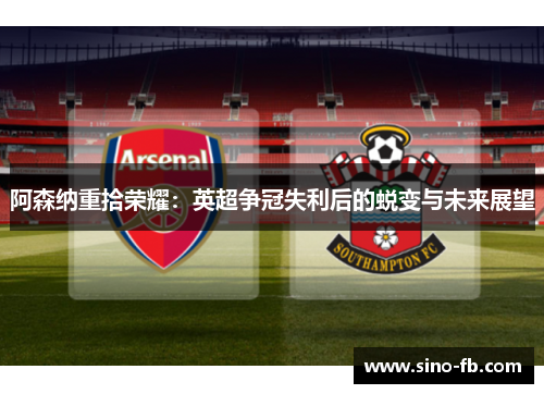 阿森纳重拾荣耀：英超争冠失利后的蜕变与未来展望