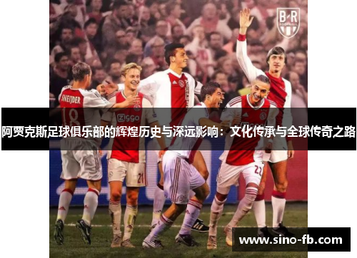 阿贾克斯足球俱乐部的辉煌历史与深远影响：文化传承与全球传奇之路