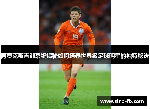 阿贾克斯青训系统揭秘如何培养世界级足球明星的独特秘诀