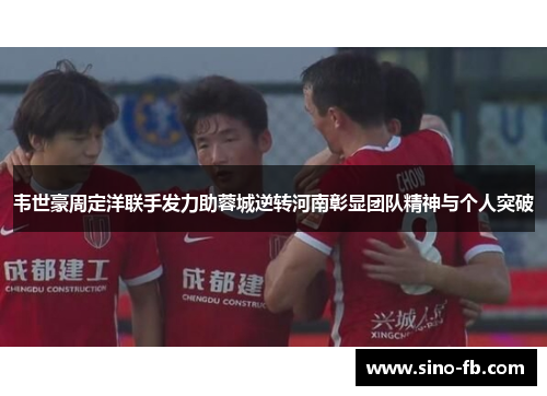 韦世豪周定洋联手发力助蓉城逆转河南彰显团队精神与个人突破