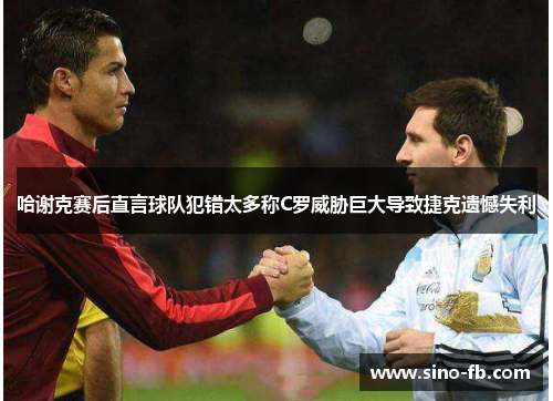 哈谢克赛后直言球队犯错太多称C罗威胁巨大导致捷克遗憾失利