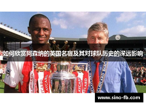 如何欣赏阿森纳的英国名宿及其对球队历史的深远影响 如何欣赏阿森纳的英国名宿及其对球队历史的深远影响