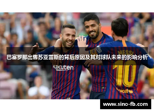 巴塞罗那出售苏亚雷斯的背后原因及其对球队未来的影响分析