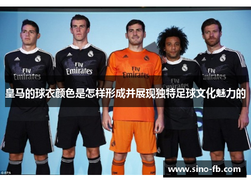 皇马的球衣颜色是怎样形成并展现独特足球文化魅力的
