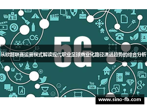 从欧超联赛运营模式解读现代职业足球商业化路径演进趋势的综合分析 从欧超联赛运营模式解读现代职业足球商业化路径演进趋势的综合分析