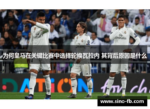 为何皇马在关键比赛中选择轮换瓦拉内 其背后原因是什么 为何皇马在关键比赛中选择轮换瓦拉内 其背后原因是什么