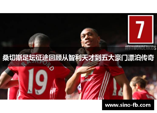 桑切斯足坛征途回顾从智利天才到五大豪门漂泊传奇