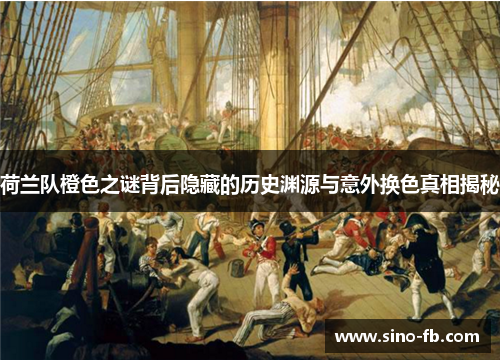 荷兰队橙色之谜背后隐藏的历史渊源与意外换色真相揭秘