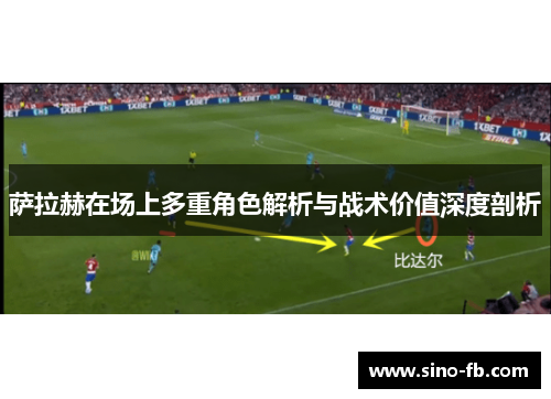 萨拉赫在场上多重角色解析与战术价值深度剖析