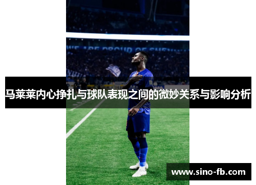 马莱莱内心挣扎与球队表现之间的微妙关系与影响分析