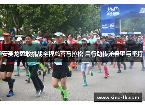 安赛龙勇敢挑战全程慈善马拉松 用行动传递希望与坚持