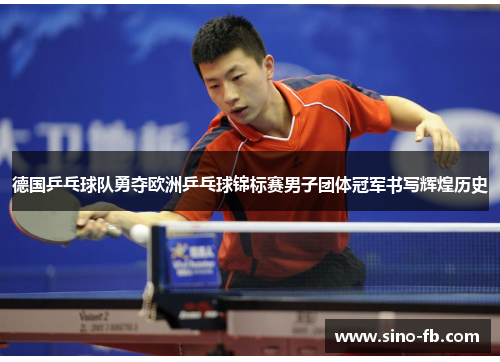 德国乒乓球队勇夺欧洲乒乓球锦标赛男子团体冠军书写辉煌历史 德国乒乓球队勇夺欧洲乒乓球锦标赛男子团体冠军书写辉煌历史
