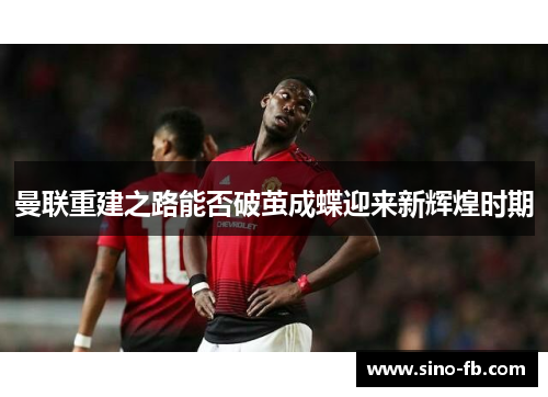 曼联重建之路能否破茧成蝶迎来新辉煌时期