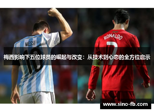 梅西影响下五位球员的崛起与改变：从技术到心态的全方位启示