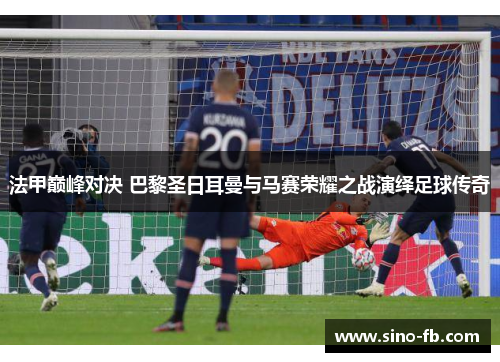 法甲巅峰对决 巴黎圣日耳曼与马赛荣耀之战演绎足球传奇