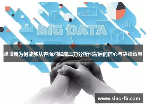 滕哈赫为何能够从容面对解雇压力分析他背后的信心与决策智慧