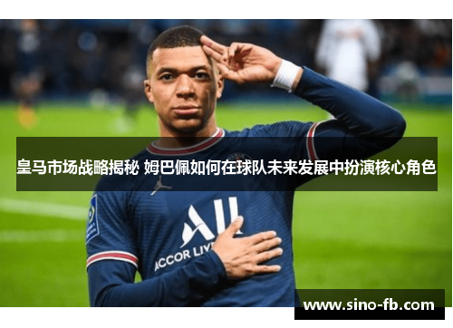 皇马市场战略揭秘 姆巴佩如何在球队未来发展中扮演核心角色