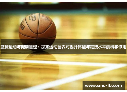 篮球运动与健康管理：探索运动营养对提升体能与竞技水平的科学作用